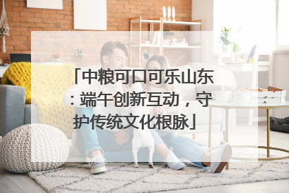 中粮可口可乐山东：端午创新互动，守护传统文化根脉