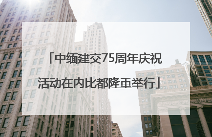 中缅建交75周年庆祝活动在内比都隆重举行