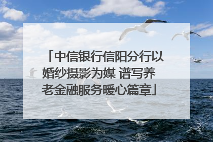 中信银行信阳分行以婚纱摄影为媒 谱写养老金融服务暖心篇章