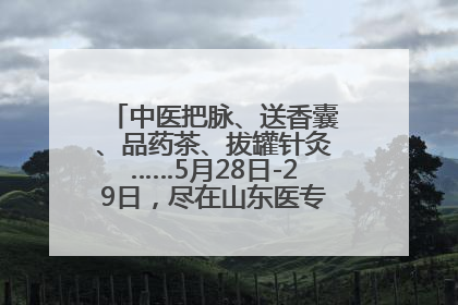 中医把脉、送香囊、品药茶、拔罐针灸……5月28日-29日，尽在山东医专附属医院中医夜市
