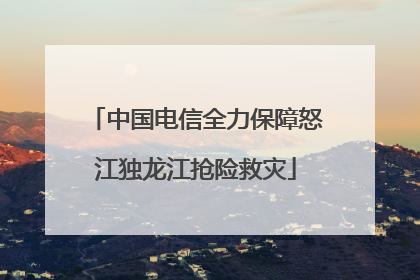中国电信全力保障怒江独龙江抢险救灾