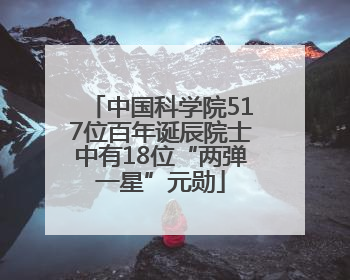 中国科学院517位百年诞辰院士中有18位“两弹一星”元勋