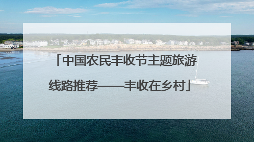 中国农民丰收节主题旅游线路推荐——丰收在乡村