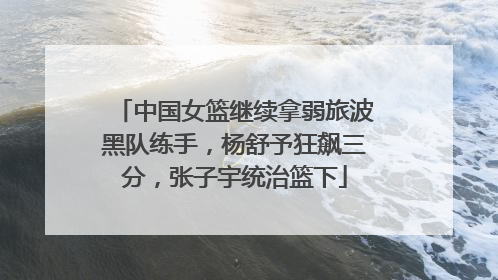 中国女篮继续拿弱旅波黑队练手，杨舒予狂飙三分，张子宇统治篮下