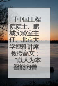 中国工程院院士、鹏城实验室主任、北京大学博雅讲席教授高文：“以人为本 智能向善” 推动文化与科技相生相促｜聚焦2025文化强国建设高峰论坛