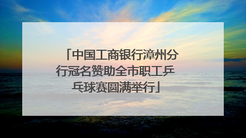 中国工商银行漳州分行冠名赞助全市职工乒乓球赛圆满举行