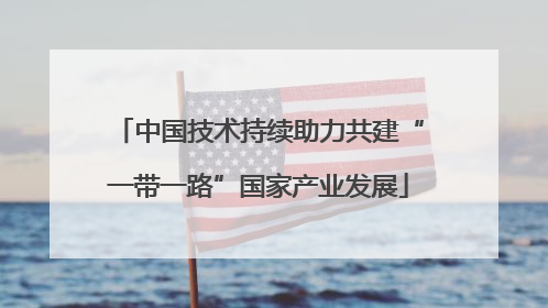 中国技术持续助力共建“一带一路”国家产业发展