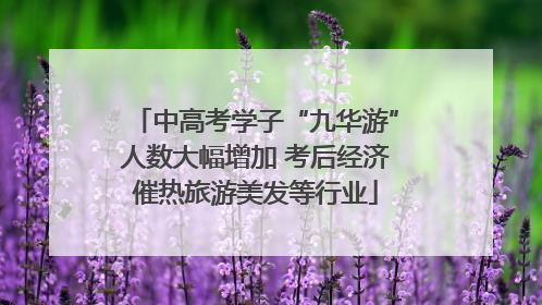 中高考学子“九华游”人数大幅增加 考后经济催热旅游美发等行业