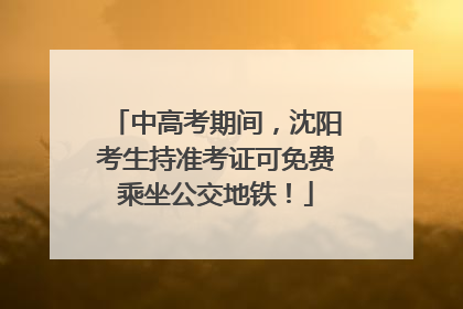 中高考期间，沈阳考生持准考证可免费乘坐公交地铁！