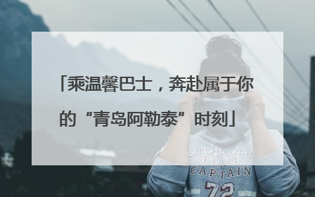 乘温馨巴士，奔赴属于你的“青岛阿勒泰”时刻