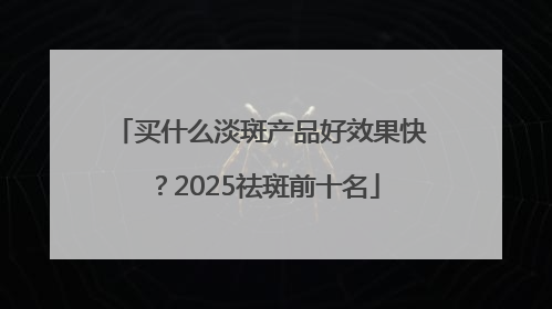 买什么淡斑产品好效果快？2025祛斑前十名