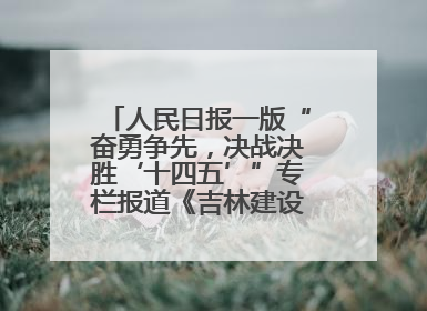 人民日报一版“奋勇争先，决战决胜‘十四五’”专栏报道《吉林建设更高水平开放型经济新体制》