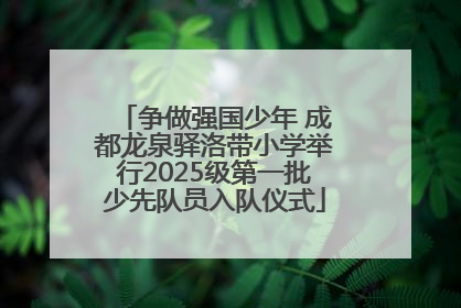 争做强国少年 成都龙泉驿洛带小学举行2025级第一批少先队员入队仪式