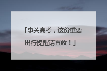 事关高考，这份重要出行提醒请查收！