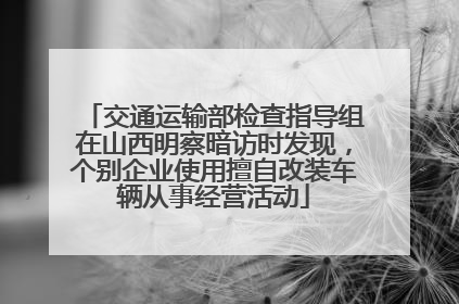 交通运输部检查指导组在山西明察暗访时发现，个别企业使用擅自改装车辆从事经营活动