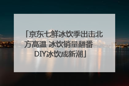 京东七鲜冰饮季出击北方高温 冰饮销量翻番 DIY冰饮成新潮