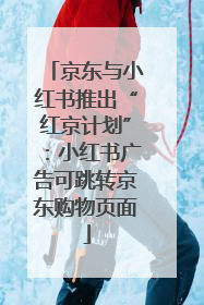 京东与小红书推出“红京计划”：小红书广告可跳转京东购物页面