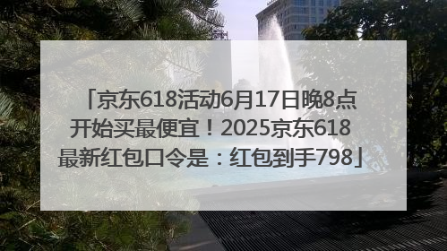 京东618活动6月17日晚8点开始买最便宜！2025京东618最新红包口令是：红包到手798