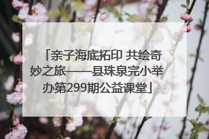 亲子海底拓印 共绘奇妙之旅——县珠泉完小举办第299期公益课堂