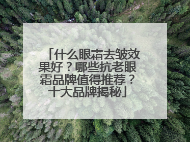 什么眼霜去皱效果好？哪些抗老眼霜品牌值得推荐？十大品牌揭秘