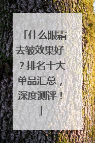 什么眼霜去皱效果好？排名十大单品汇总，深度测评！