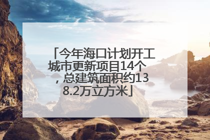 今年海口计划开工城市更新项目14个，总建筑面积约138.2万立方米