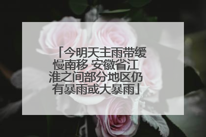 今明天主雨带缓慢南移 安徽省江淮之间部分地区仍有暴雨或大暴雨