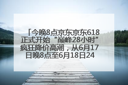 今晚8点京东京东618正式开始“巅峰28小时”疯狂降价高潮，从6月17日晚8点至6月18日24点内最便宜优惠