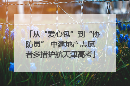从“爱心包”到“协防员” 中建地产志愿者多措护航天津高考