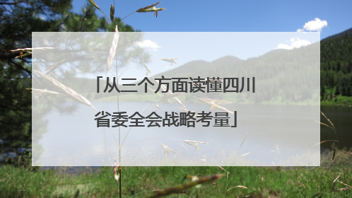 从三个方面读懂四川省委全会战略考量