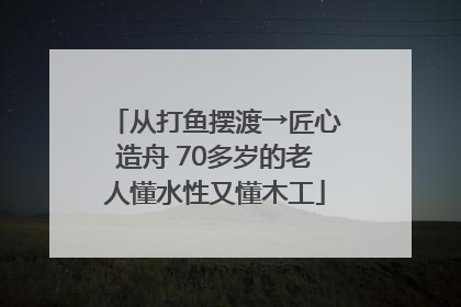 从打鱼摆渡→匠心造舟 70多岁的老人懂水性又懂木工