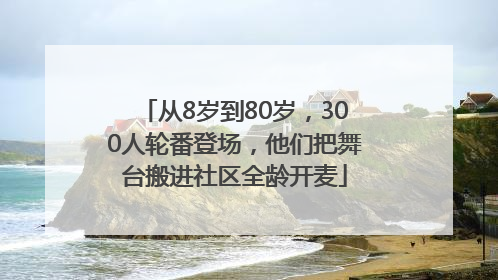 从8岁到80岁，300人轮番登场，他们把舞台搬进社区全龄开麦