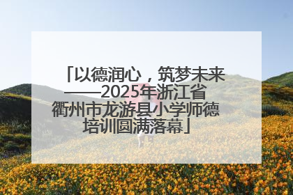 以德润心，筑梦未来——2025年浙江省衢州市龙游县小学师德培训圆满落幕