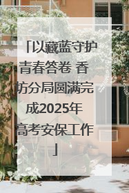 以藏蓝守护青春答卷 香坊分局圆满完成2025年高考安保工作