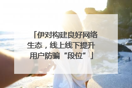 伊对构建良好网络生态，线上线下提升用户防骗“段位”