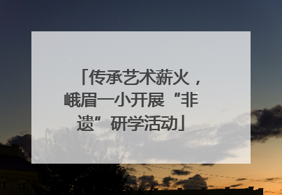 传承艺术薪火，峨眉一小开展“非遗”研学活动