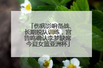 伤病影响备战、长期脱队训练，宫鲁鸣确认李梦缺席今夏女篮亚洲杯