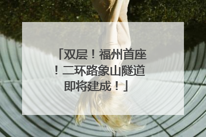 双层！福州首座！二环路象山隧道即将建成！