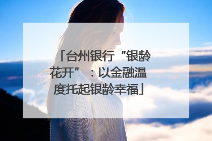 台州银行“银龄花开”：以金融温度托起银龄幸福