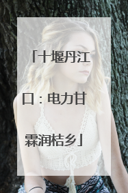 十堰丹江口：电力甘霖润桔乡