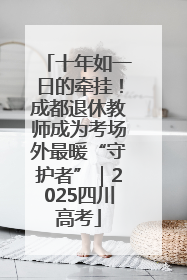 十年如一日的牵挂！成都退休教师成为考场外最暖“守护者”｜2025四川高考