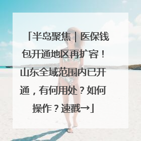 半岛聚焦｜医保钱包开通地区再扩容！山东全域范围内已开通，有何用处？如何操作？速戳→