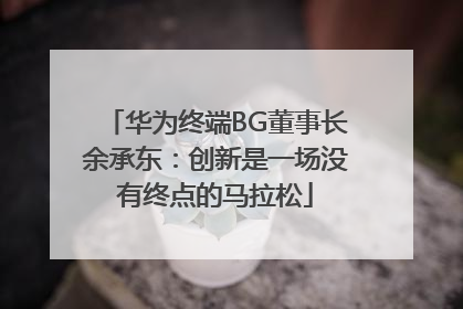 华为终端BG董事长余承东：创新是一场没有终点的马拉松