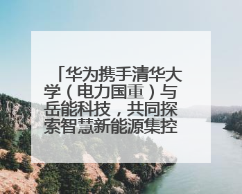 华为携手清华大学（电力国重）与岳能科技，共同探索智慧新能源集控新未来