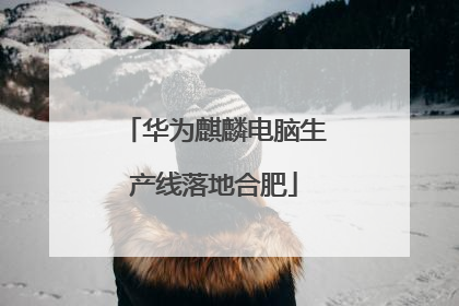 华为麒麟电脑生产线落地合肥