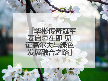 华彬传奇冠军赛启幕在即 见证高尔夫与绿色发展融合之路