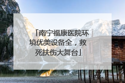 南宁福康医院环境优美设备全，救死扶伤大舞台