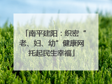南平建阳：织密“老、妇、幼”健康网托起民生幸福