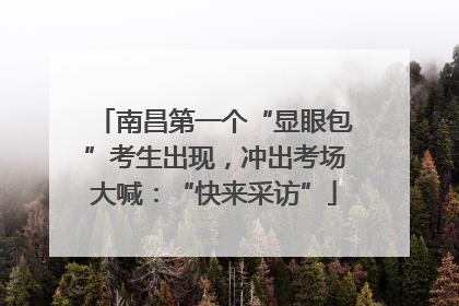 南昌第一个“显眼包”考生出现，冲出考场大喊：“快来采访”