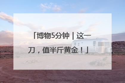 博物5分钟｜这一刀，值半斤黄金！